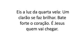Eis a luz da quarta vela: Um
clarão se faz brilhar. Bate
forte o coração. É Jesus
quem vai chegar.
 
