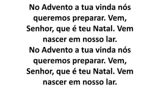 No Advento a tua vinda nós
queremos preparar. Vem,
Senhor, que é teu Natal. Vem
nascer em nosso lar.
No Advento a tua vinda nós
queremos preparar. Vem,
Senhor, que é teu Natal. Vem
nascer em nosso lar.
 
