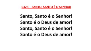 0323 – SANTO, SANTO É O SENHOR
Santo, Santo é o Senhor!
Santo é o Deus de amor!
Santo, Santo é o Senhor!
Santo é o Deus de amor!
 