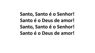 Santo, Santo é o Senhor!
Santo é o Deus de amor!
Santo, Santo é o Senhor!
Santo é o Deus de amor!
 