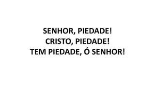 SENHOR, PIEDADE!
CRISTO, PIEDADE!
TEM PIEDADE, Ó SENHOR!
 