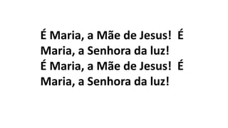 É Maria, a Mãe de Jesus! É
Maria, a Senhora da luz!
É Maria, a Mãe de Jesus! É
Maria, a Senhora da luz!
 