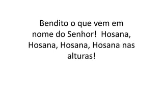 Bendito o que vem em
nome do Senhor! Hosana,
Hosana, Hosana, Hosana nas
alturas!
 