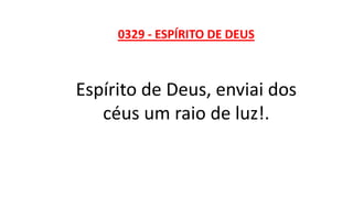 0329 - ESPÍRITO DE DEUS
Espírito de Deus, enviai dos
céus um raio de luz!.
 
