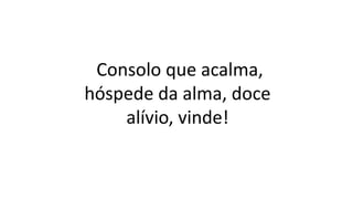 Consolo que acalma,
hóspede da alma, doce
alívio, vinde!
 