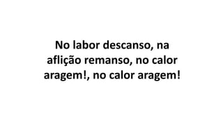 No labor descanso, na
aflição remanso, no calor
aragem!, no calor aragem!
 