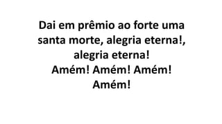 Dai em prêmio ao forte uma
santa morte, alegria eterna!,
alegria eterna!
Amém! Amém! Amém!
Amém!
 