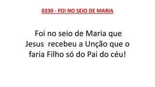 0330 - FOI NO SEIO DE MARIA
Foi no seio de Maria que
Jesus recebeu a Unção que o
faria Filho só do Pai do céu!
 