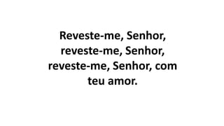Reveste-me, Senhor,
reveste-me, Senhor,
reveste-me, Senhor, com
teu amor.
 