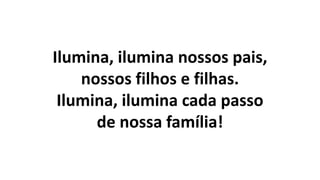 Ilumina, ilumina nossos pais,
nossos filhos e filhas.
Ilumina, ilumina cada passo
de nossa família!
 