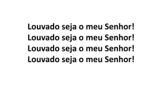 Louvado seja o meu Senhor!
Louvado seja o meu Senhor!
Louvado seja o meu Senhor!
Louvado seja o meu Senhor!
 