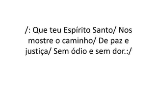 /: Que teu Espírito Santo/ Nos
mostre o caminho/ De paz e
justiça/ Sem ódio e sem dor.:/
 