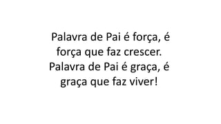 Palavra de Pai é força, é
força que faz crescer.
Palavra de Pai é graça, é
graça que faz viver!
 
