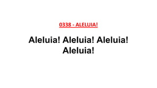 0338 - ALELUIA!
Aleluia! Aleluia! Aleluia!
Aleluia!
 