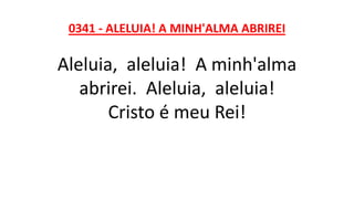 0341 - ALELUIA! A MINH'ALMA ABRIREI
Aleluia, aleluia! A minh'alma
abrirei. Aleluia, aleluia!
Cristo é meu Rei!
 