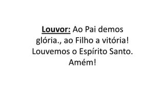 Louvor: Ao Pai demos
glória., ao Filho a vitória!
Louvemos o Espírito Santo.
Amém!
 