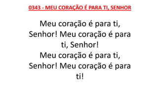 0343 - MEU CORAÇÃO É PARA TI, SENHOR
Meu coração é para ti,
Senhor! Meu coração é para
ti, Senhor!
Meu coração é para ti,
Senhor! Meu coração é para
ti!
 
