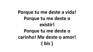 Porque tu me deste a vida!
Porque tu me deste o
existir!
Porque tu me deste o
carinho! Me deste o amor!
( bis )
 