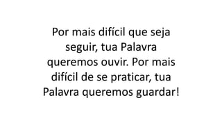 Por mais difícil que seja
seguir, tua Palavra
queremos ouvir. Por mais
difícil de se praticar, tua
Palavra queremos guardar!
 