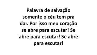 Palavra de salvação
somente o céu tem pra
dar. Por isso meu coração
se abre para escutar! Se
abre para escutar! Se abre
para escutar!
 
