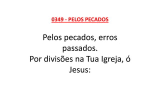 0349 - PELOS PECADOS
Pelos pecados, erros
passados.
Por divisões na Tua Igreja, ó
Jesus:
 