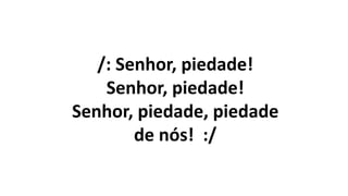 /: Senhor, piedade!
Senhor, piedade!
Senhor, piedade, piedade
de nós! :/
 