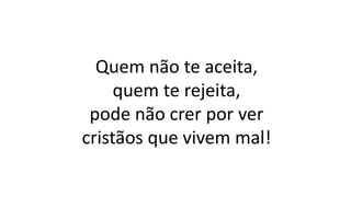 Quem não te aceita,
quem te rejeita,
pode não crer por ver
cristãos que vivem mal!
 