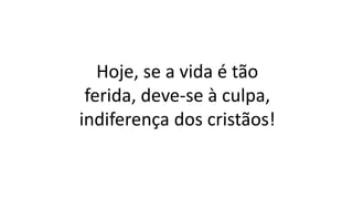 Hoje, se a vida é tão
ferida, deve-se à culpa,
indiferença dos cristãos!
 