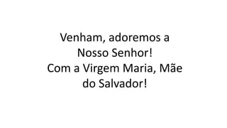 Venham, adoremos a
Nosso Senhor!
Com a Virgem Maria, Mãe
do Salvador!
 