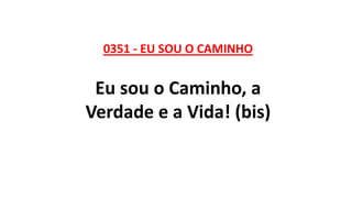 0351 - EU SOU O CAMINHO
Eu sou o Caminho, a
Verdade e a Vida! (bis)
 