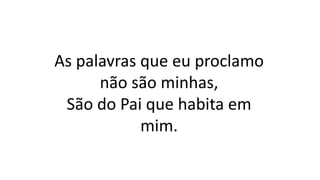 As palavras que eu proclamo
não são minhas,
São do Pai que habita em
mim.
 