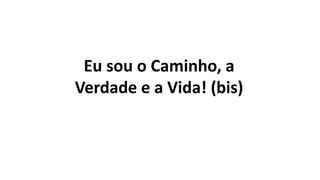 Eu sou o Caminho, a
Verdade e a Vida! (bis)
 