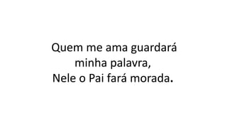 Quem me ama guardará
minha palavra,
Nele o Pai fará morada.
 