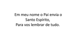 Em meu nome o Pai envia o
Santo Espírito,
Para vos lembrar de tudo.
 