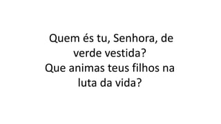 Quem és tu, Senhora, de
verde vestida?
Que animas teus filhos na
luta da vida?
 