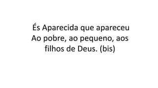 És Aparecida que apareceu
Ao pobre, ao pequeno, aos
filhos de Deus. (bis)
 
