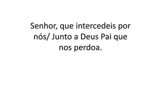 Senhor, que intercedeis por
nós/ Junto a Deus Pai que
nos perdoa.
 