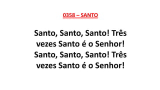 0358 – SANTO
Santo, Santo, Santo! Três
vezes Santo é o Senhor!
Santo, Santo, Santo! Três
vezes Santo é o Senhor!
 