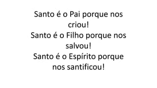 Santo é o Pai porque nos
criou!
Santo é o Filho porque nos
salvou!
Santo é o Espírito porque
nos santificou!
 