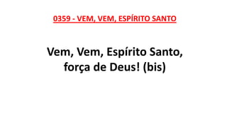 0359 - VEM, VEM, ESPÍRITO SANTO
Vem, Vem, Espírito Santo,
força de Deus! (bis)
 