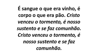 É sangue o que era vinho, é
corpo o que era pão. Cristo
venceu o tormento, é nosso
sustento e se faz comunhão.
Cristo venceu o tormento, é
nosso sustento e se faz
comunhão.
 