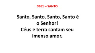 0361 – SANTO
Santo, Santo, Santo, Santo é
o Senhor!
Céus e terra cantam seu
imenso amor.
 