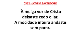 0362 - JOVEM SACERDOTE
À meiga voz de Cristo
deixaste cedo o lar.
A mocidade inteira andaste
sem parar.
 