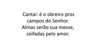 Cantai: é o obreiro pros
campos do Senhor.
Almas serão sua messe,
ceifadas pelo amor.
 