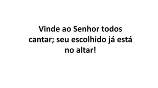 Vinde ao Senhor todos
cantar; seu escolhido já está
no altar!
 