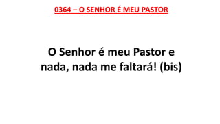 0364 – O SENHOR É MEU PASTOR
O Senhor é meu Pastor e
nada, nada me faltará! (bis)
 