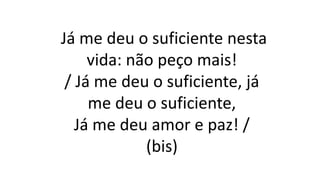 Já me deu o suficiente nesta
vida: não peço mais!
/ Já me deu o suficiente, já
me deu o suficiente,
Já me deu amor e paz! /
(bis)
 
