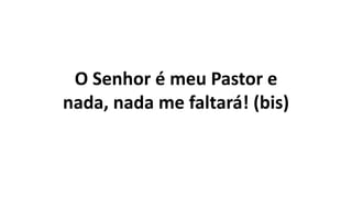 O Senhor é meu Pastor e
nada, nada me faltará! (bis)
 