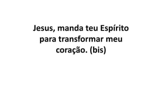 Jesus, manda teu Espírito
para transformar meu
coração. (bis)
 
