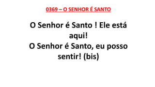 0369 – O SENHOR É SANTO
O Senhor é Santo ! Ele está
aqui!
O Senhor é Santo, eu posso
sentir! (bis)
 